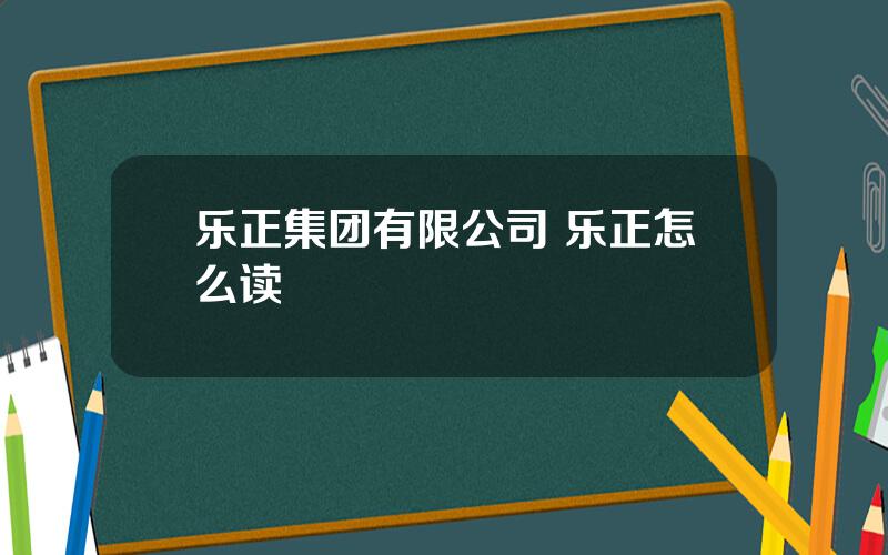 乐正集团有限公司 乐正怎么读